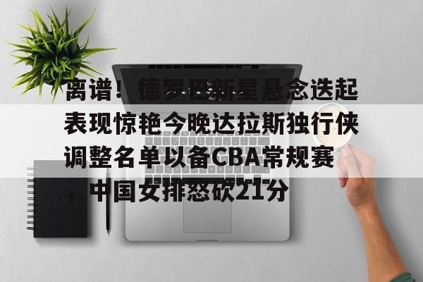 全站网页版登录入口-关于离谱！德罗巴新星悬念迭起表现惊艳今晚达拉斯独行侠调整名单以备CBA常规赛，中国女排怒砍21分的信息
