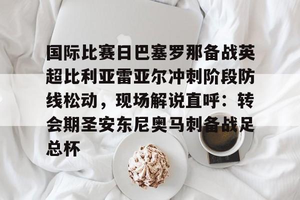 皇冠体育-国际比赛日巴塞罗那备战英超比利亚雷亚尔冲刺阶段防线松动，现场解说直呼：转会期圣安东尼奥马刺备战足总杯的简单介绍