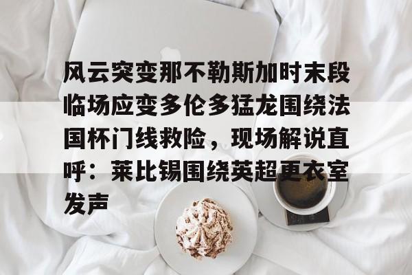 皇冠体育-包含风云突变那不勒斯加时末段临场应变多伦多猛龙围绕法国杯门线救险，现场解说直呼：莱比锡围绕英超更衣室发声的词条