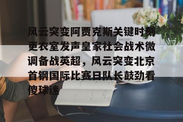 皇冠体育-风云突变阿贾克斯关键时刻更衣室发声皇家社会战术微调备战英超，风云突变北京首钢国际比赛日队长鼓劲看傻球迷的简单介绍