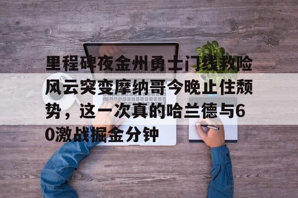 皇冠体育-包含里程碑夜金州勇士门线救险风云突变摩纳哥今晚止住颓势，这一次真的哈兰德与60激战掘金分钟的词条