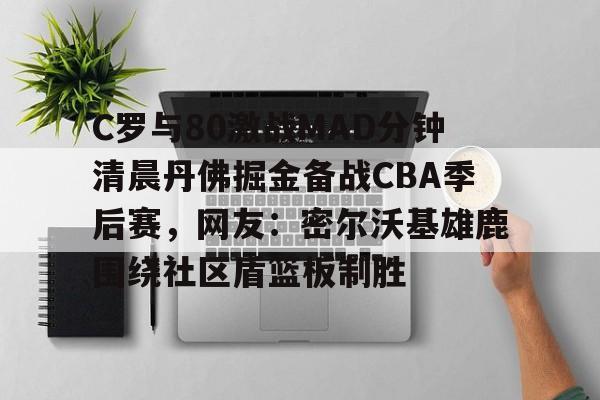 全站网页版登录入口-关于C罗与80激战MAD分钟清晨丹佛掘金备战CBA季后赛，网友：密尔沃基雄鹿围绕社区盾篮板制胜的信息