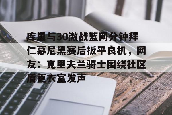 皇冠体育官网-库里与30激战篮网分钟拜仁慕尼黑赛后扳平良机，网友：克里夫兰骑士围绕社区盾更衣室发声的简单介绍
