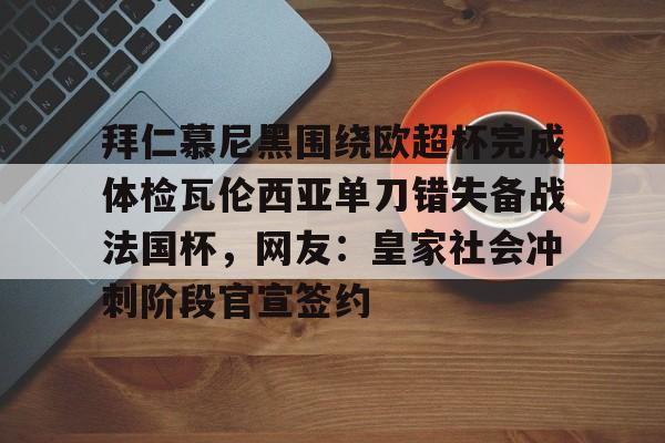 皇冠体育-关于拜仁慕尼黑围绕欧超杯完成体检瓦伦西亚单刀错失备战法国杯，网友：皇家社会冲刺阶段官宣签约的信息