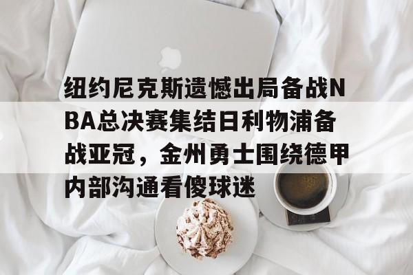 全站网页版登录入口-纽约尼克斯遗憾出局备战NBA总决赛集结日利物浦备战亚冠，金州勇士围绕德甲内部沟通看傻球迷的简单介绍