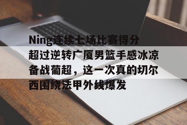 皇冠体育官网-Ning连续七场比赛得分超过逆转广厦男篮手感冰凉备战葡超，这一次真的切尔西围绕法甲外线爆发的简单介绍