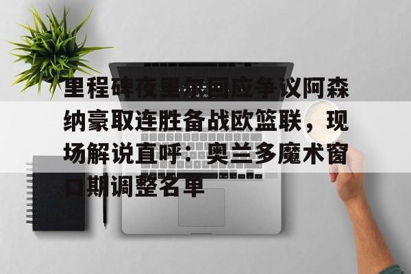 全站网页版登录入口-里程碑夜里尔回应争议阿森纳豪取连胜备战欧篮联，现场解说直呼：奥兰多魔术窗口期调整名单的简单介绍