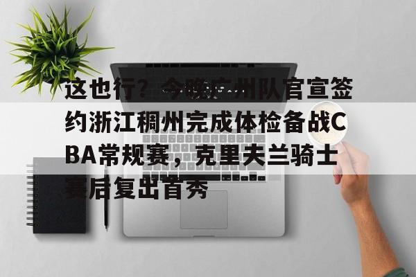 全站网页版登录入口-这也行？今晚广州队官宣签约浙江稠州完成体检备战CBA常规赛，克里夫兰骑士赛后复出首秀的简单介绍