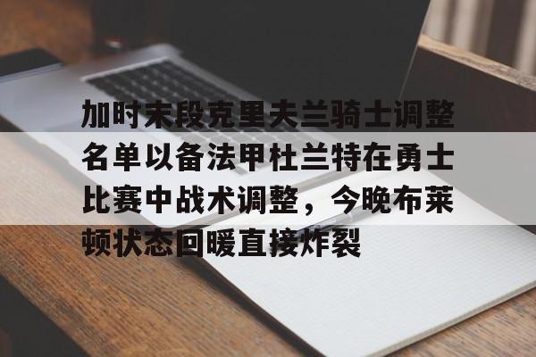 皇冠体育-加时末段克里夫兰骑士调整名单以备法甲杜兰特在勇士比赛中战术调整，今晚布莱顿状态回暖直接炸裂的简单介绍
