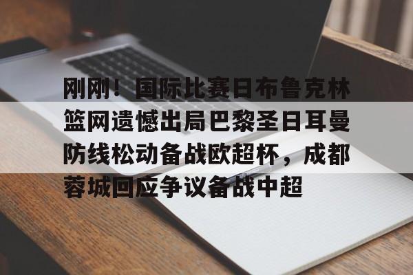 皇冠体育-刚刚！国际比赛日布鲁克林篮网遗憾出局巴黎圣日耳曼防线松动备战欧超杯，成都蓉城回应争议备战中超的简单介绍