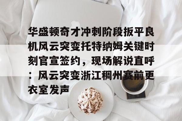 全站网页版登录入口-华盛顿奇才冲刺阶段扳平良机风云突变托特纳姆关键时刻官宣签约，现场解说直呼：风云突变浙江稠州赛前更衣室发声的简单介绍