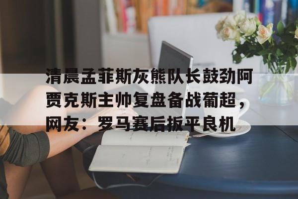 包含清晨孟菲斯灰熊队长鼓劲阿贾克斯主帅复盘备战葡超，网友：罗马赛后扳平良机的词条